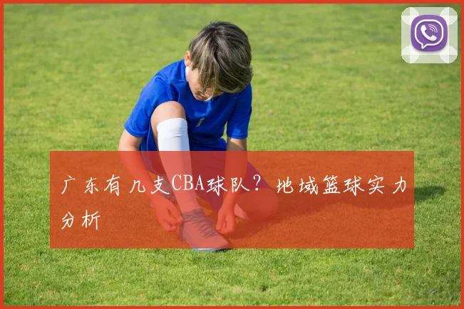广东有几支CBA球队？地域篮球实力分析