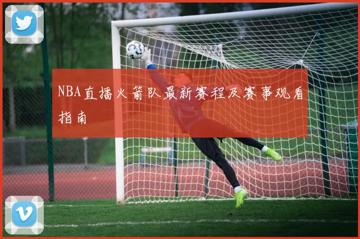 NBA直播火箭队最新赛程及赛事观看指南