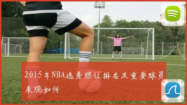 2015年NBA选秀顺位排名及重要球员表现如何