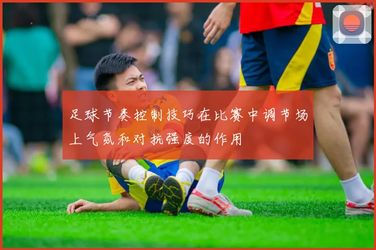 足球节奏控制技巧在比赛中调节场上气氛和对抗强度的作用