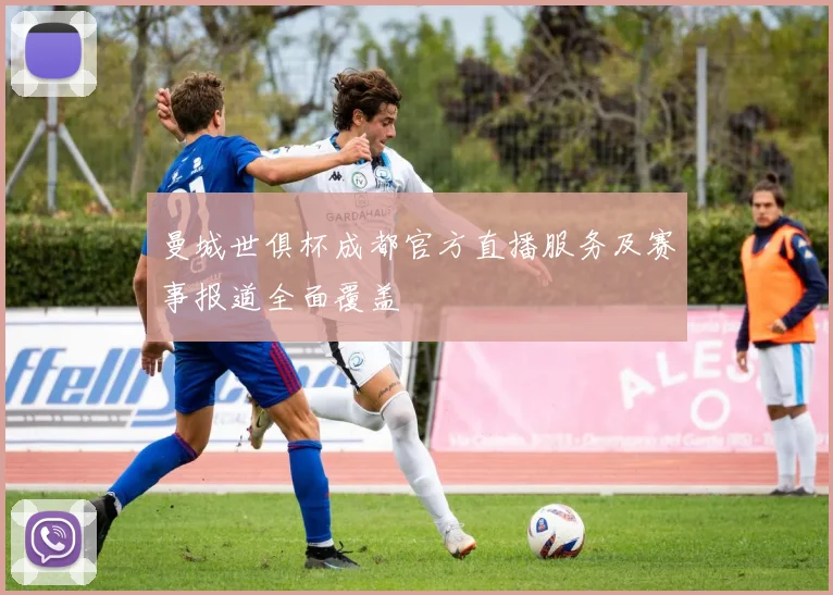 曼城世俱杯成都官方直播服务及赛事报道全面覆盖