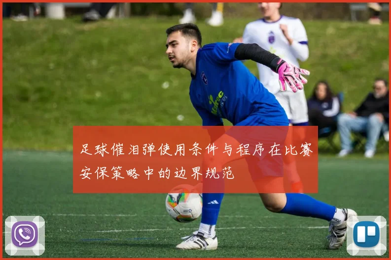 足球催泪弹使用条件与程序在比赛安保策略中的边界规范