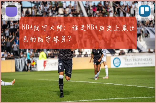 NBA防守大师：谁是NBA历史上最出色的防守球员？