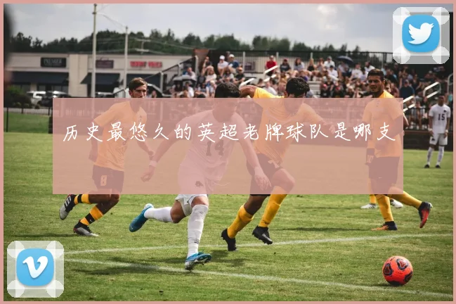 历史最悠久的英超老牌球队是哪支