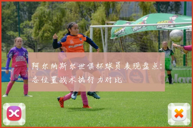 阿尔纳斯尔世俱杯球员表现盘点：各位置战术执行力对比