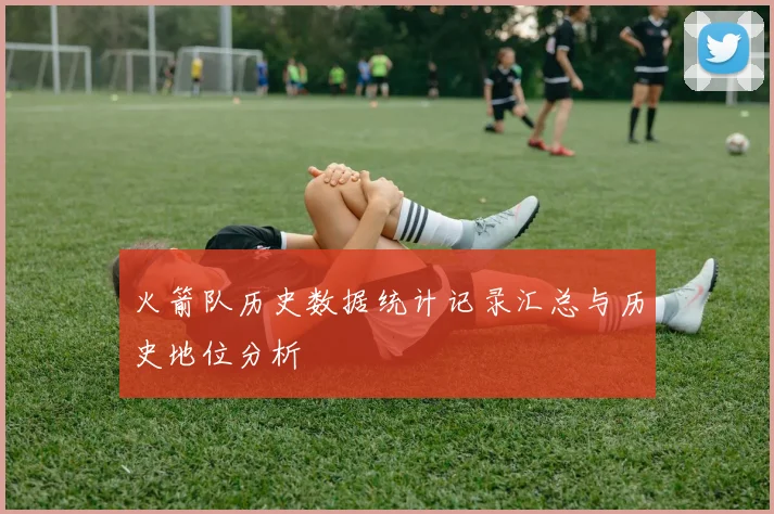 火箭队历史数据统计记录汇总与历史地位分析