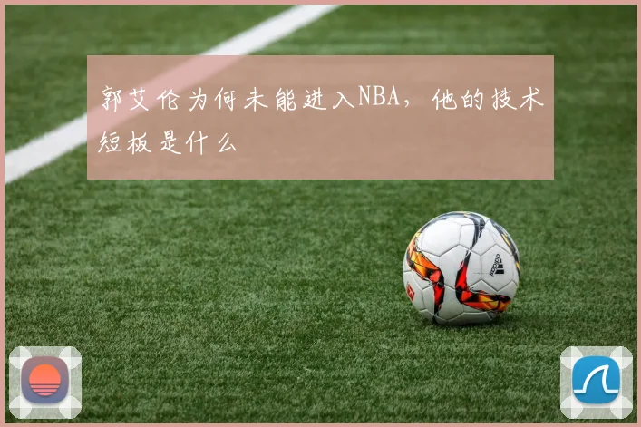 郭艾伦为何未能进入NBA，他的技术短板是什么