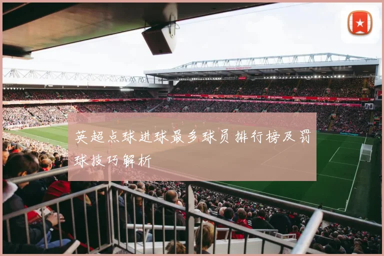 英超点球进球最多球员排行榜及罚球技巧解析