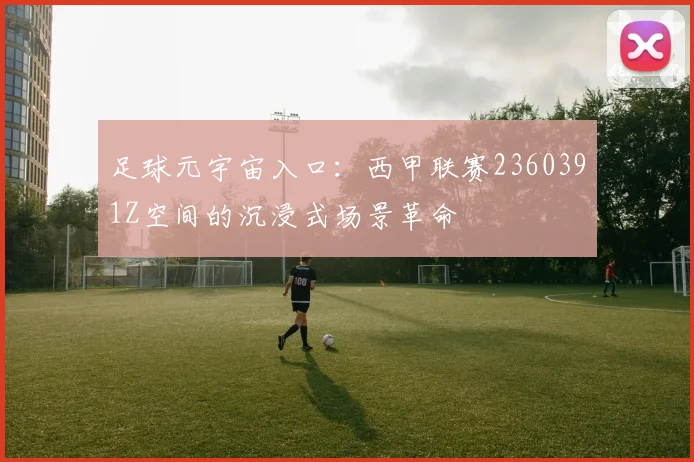 足球元宇宙入口：西甲联赛2360391Z空间的沉浸式场景革命