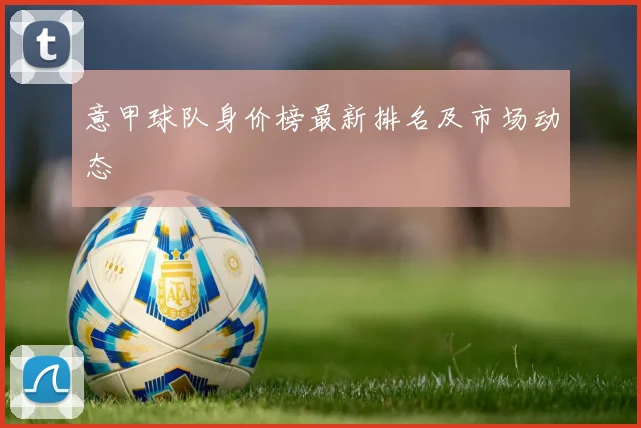 意甲球队身价榜最新排名及市场动态