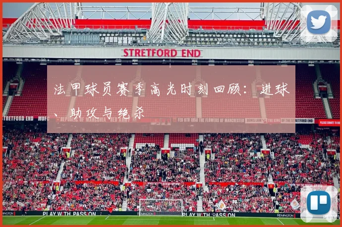 法甲球员赛季高光时刻回顾:进球、助攻与绝杀