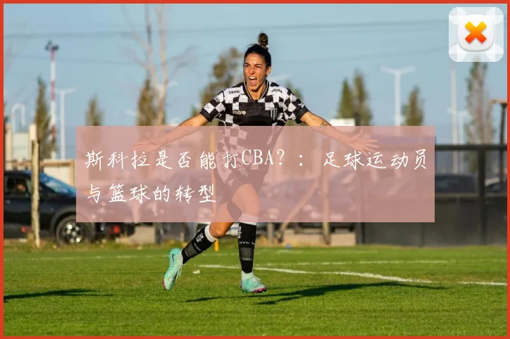 斯科拉是否能打CBA?:足球运动员与篮球的转型