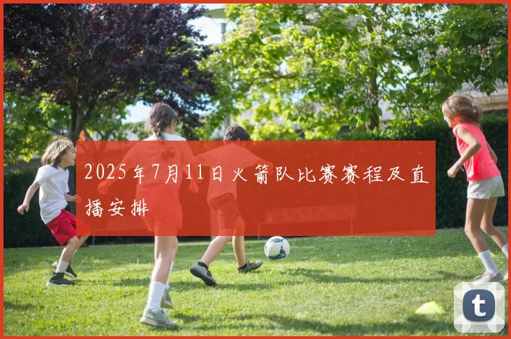 2025年7月11日火箭队比赛赛程及直播安排