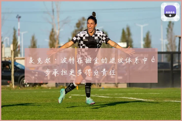 麦克尔·波特在掘金的进攻体系中逐步承担更多得分责任