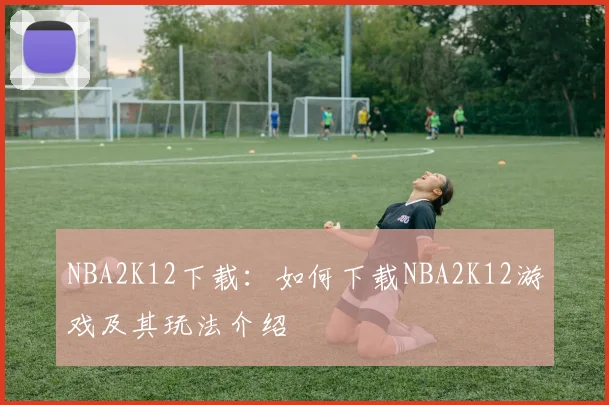 NBA2K12下载：如何下载NBA2K12游戏及其玩法介绍