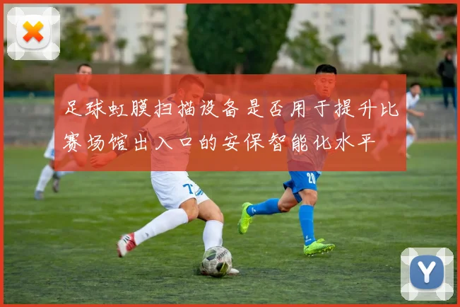 足球虹膜扫描设备是否用于提升比赛场馆出入口的安保智能化水平