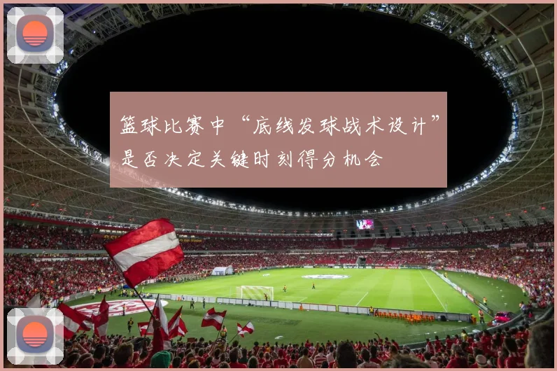 篮球比赛中“底线发球战术设计”是否决定关键时刻得分机会